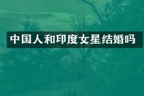 中国人和印度女星结婚吗
