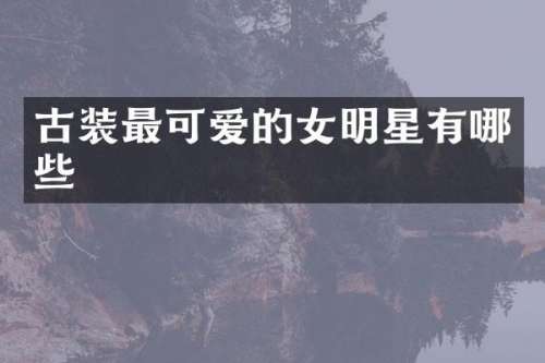 古装最可爱的女明星有哪些