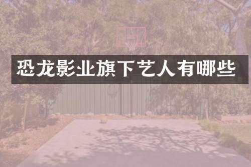 恐龙影业旗下艺人有哪些
