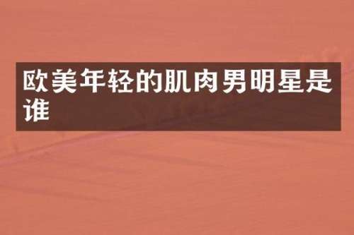 欧美年轻的肌肉男明星是谁
