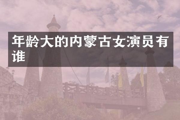 年龄大的内蒙古女演员有谁