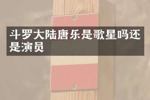 斗罗大陆唐乐是歌星吗还是演员