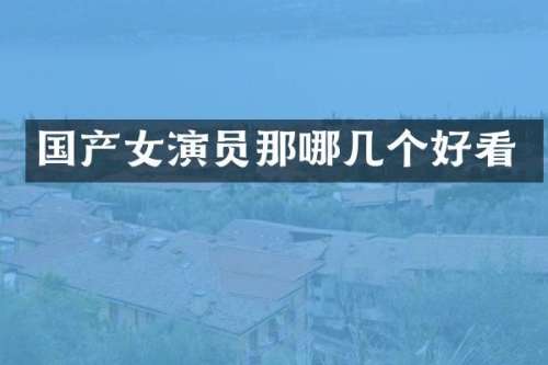 国产女演员那哪几个好看