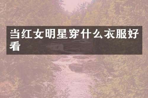 当红女明星穿什么衣服好看