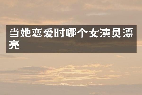 当她恋爱时哪个女演员漂亮