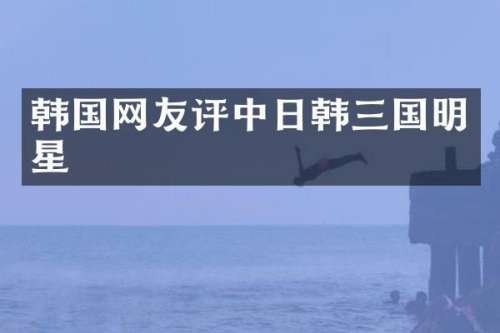 韩国网友评中日韩三国明星