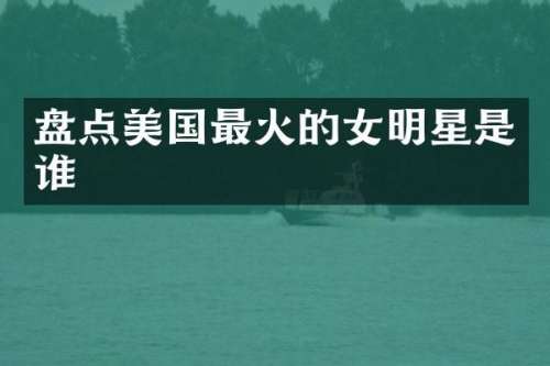 盘点美国最火的女明星是谁