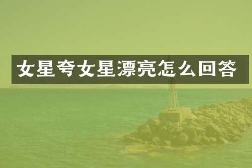 女星夸女星漂亮怎么回答