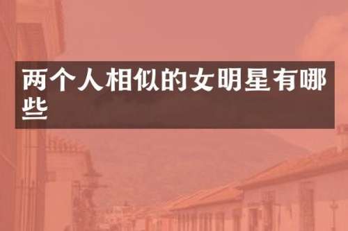 两个人相似的女明星有哪些