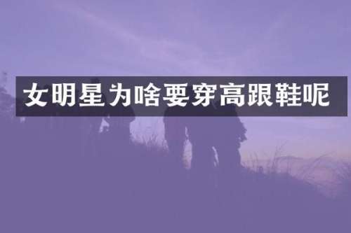 女明星为啥要穿高跟鞋呢