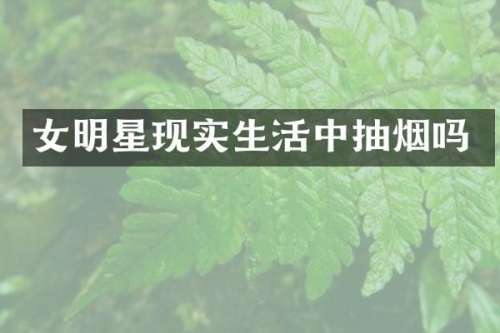 女明星现实生活中抽烟吗