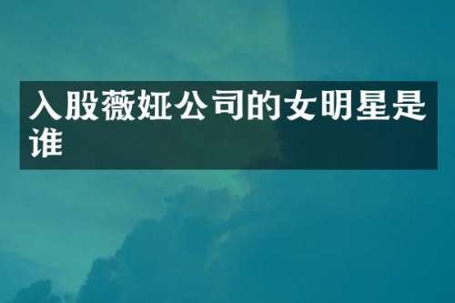 入股薇娅公司的女明星是谁