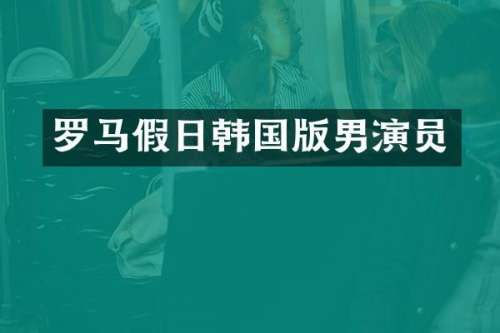 罗马假日韩国版男演员