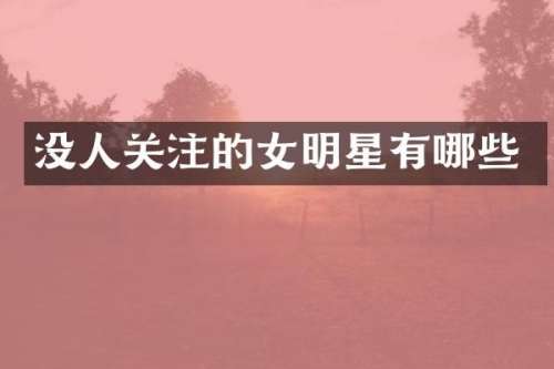 没人关注的女明星有哪些