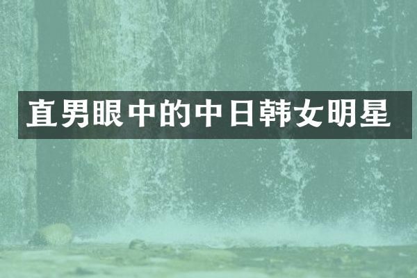 直男眼中的中日韩女明星