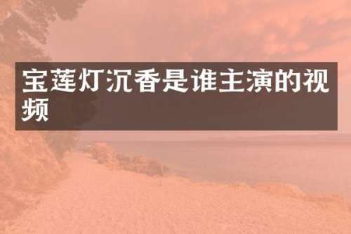 宝莲灯沉香是谁主演的视频