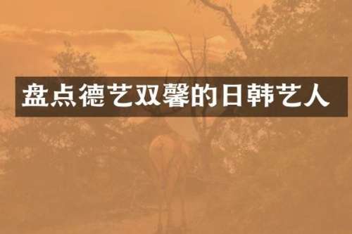 盘点德艺双馨的日韩艺人