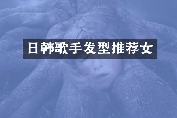 日韩歌手发型推荐女