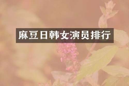 麻豆日韩女演员排行