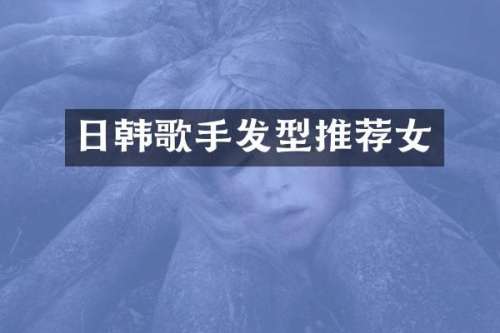 日韩歌手发型推荐女