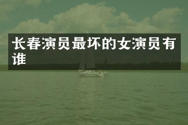 长春演员最坏的女演员有谁