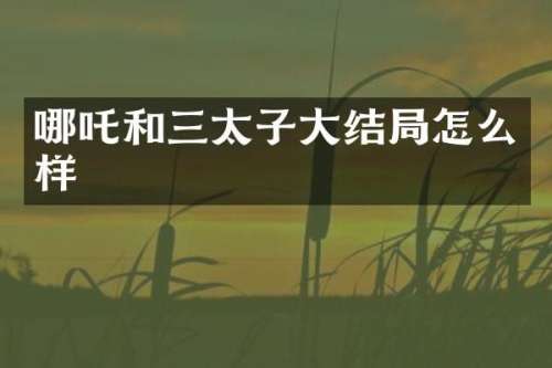 哪吒和三太子大结局怎么样