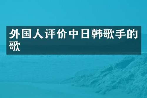 外国人评价中日韩歌手的歌