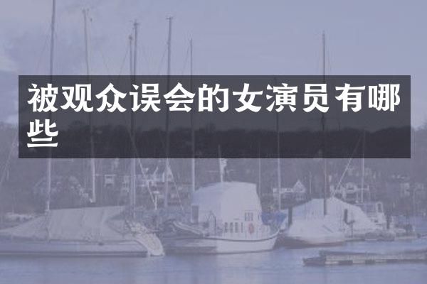 被观众误会的女演员有哪些