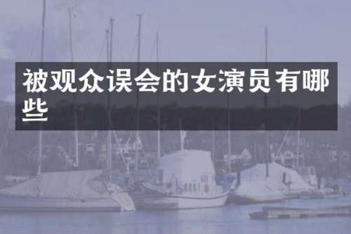 被观众误会的女演员有哪些