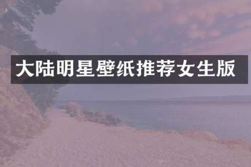 大陆明星壁纸推荐女生版