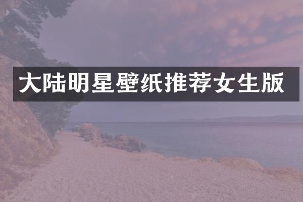 大陆明星壁纸推荐女生版