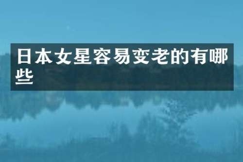 日本女星容易变老的有哪些