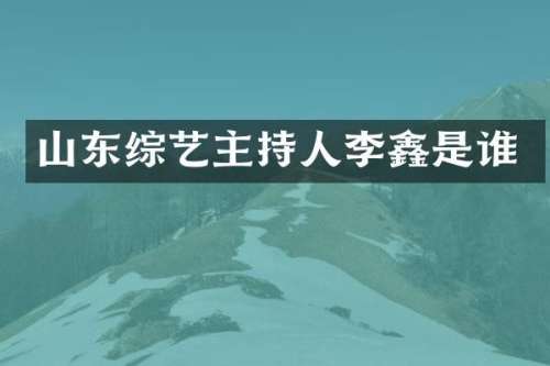 山东综艺主持人李鑫是谁