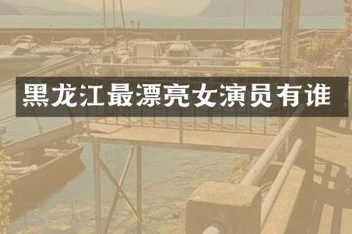 黑龙江最漂亮女演员有谁