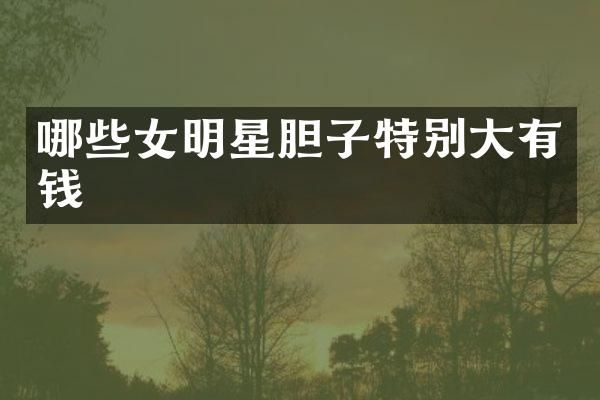 哪些女明星胆子特别大有钱