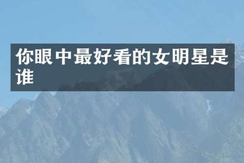 你眼中最好看的女明星是谁
