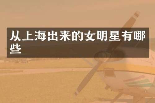 从上海出来的女明星有哪些