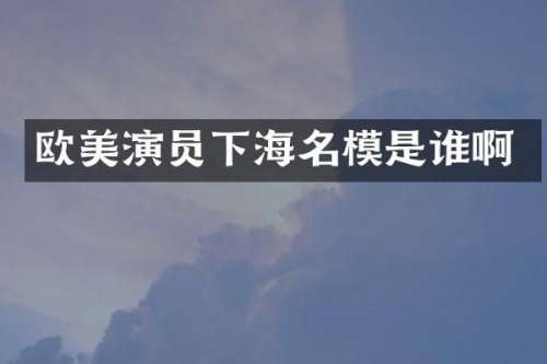 欧美演员下海名模是谁啊