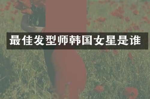 最佳发型师韩国女星是谁