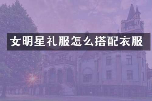 女明星礼服怎么搭配衣服