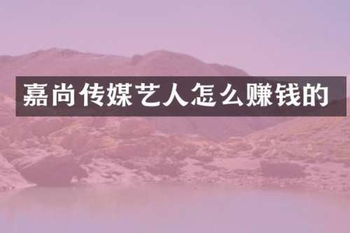 嘉尚传媒艺人怎么赚钱的