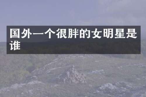 国外一个很胖的女明星是谁