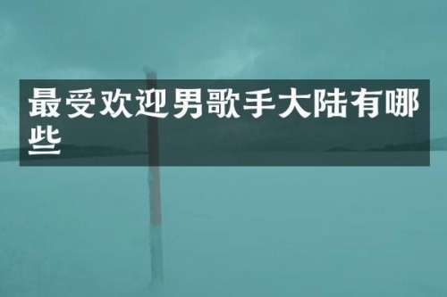 最受欢迎男歌手大陆有哪些