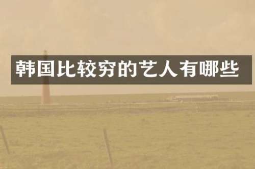 韩国比较穷的艺人有哪些