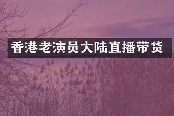 香港老演员大陆直播带货