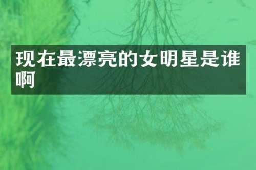 现在最漂亮的女明星是谁啊