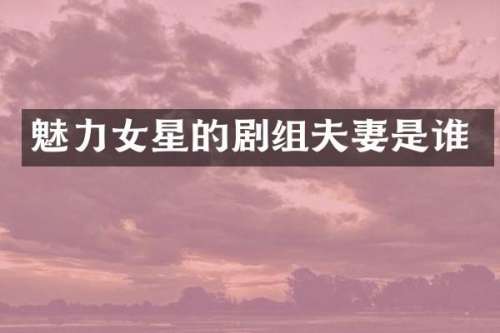 魅力女星的剧组夫妻是谁