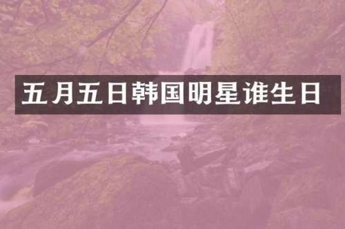 五月五日韩国明星谁生日
