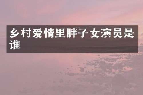 乡村爱情里胖子女演员是谁