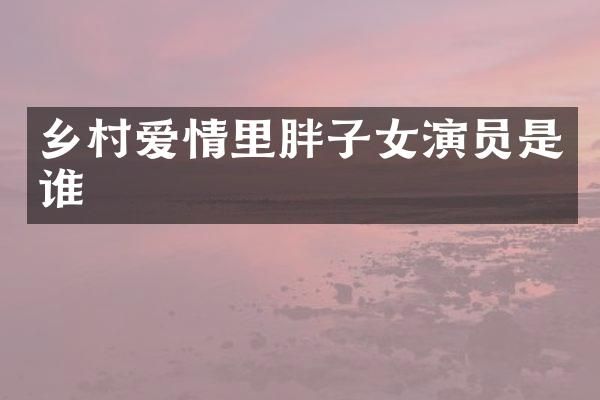 乡村爱情里胖子女演员是谁